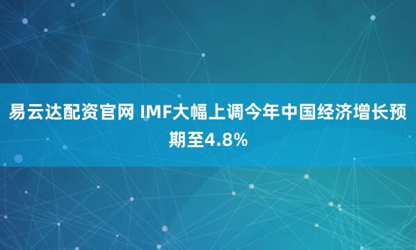 易云达配资官网 IMF大幅上调今年中国经济增长预期至4.8%