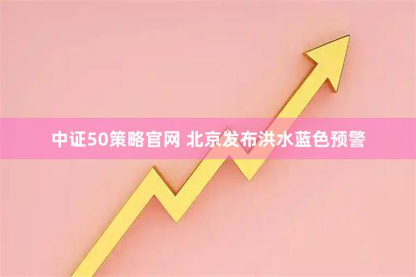 中证50策略官网 北京发布洪水蓝色预警