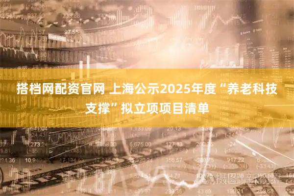 搭档网配资官网 上海公示2025年度“养老科技支撑”拟立项项目清单