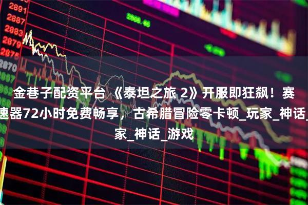 金巷子配资平台 《泰坦之旅 2》开服即狂飙！赛博加速器72小时免费畅享，古希腊冒险零卡顿_玩家_神话_游戏