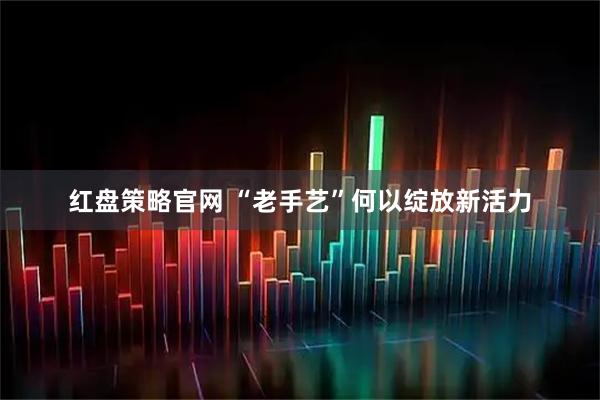 红盘策略官网 “老手艺”何以绽放新活力
