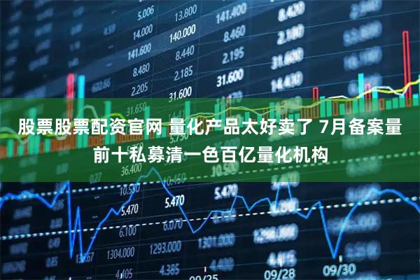 股票股票配资官网 量化产品太好卖了 7月备案量前十私募清一色百亿量化机构