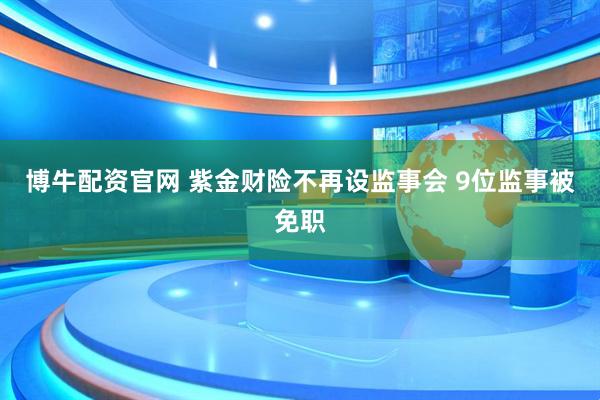 博牛配资官网 紫金财险不再设监事会 9位监事被免职