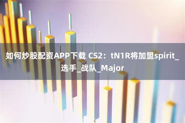 如何炒股配资APP下载 CS2：tN1R将加盟spirit_选手_战队_Major