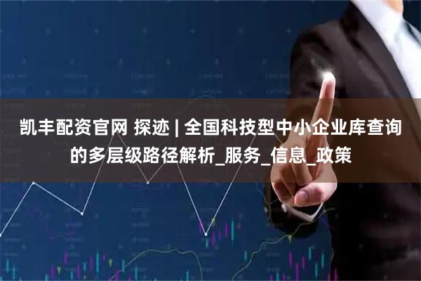 凯丰配资官网 探迹 | 全国科技型中小企业库查询的多层级路径解析_服务_信息_政策