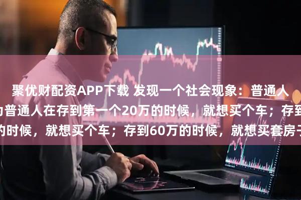 聚优财配资APP下载 发现一个社会现象：普通人是很难财务自由的，因为普通人在存到第一个20万的时候，就想买个车；存到60万的时候，就想买套房子