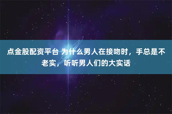点金股配资平台 为什么男人在接吻时，手总是不老实，听听男人们的大实话