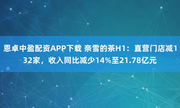 恩卓中盈配资APP下载 奈雪的茶H1：直营门店减132家，收入同比减少14%至21.78亿元