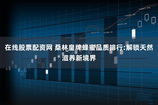 在线股票配资网 桑林皇牌蜂蜜品质排行:解锁天然滋养新境界