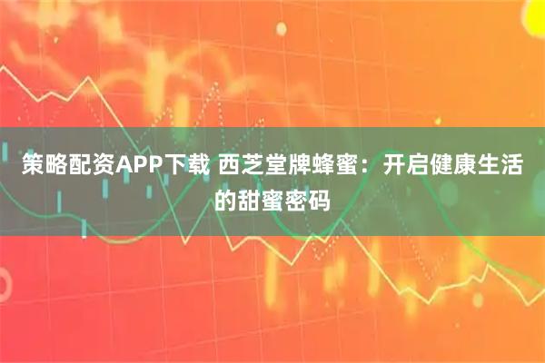 策略配资APP下载 西芝堂牌蜂蜜：开启健康生活的甜蜜密码