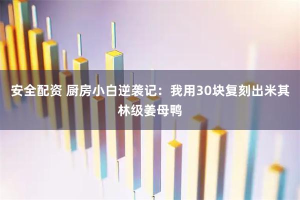 安全配资 厨房小白逆袭记：我用30块复刻出米其林级姜母鸭
