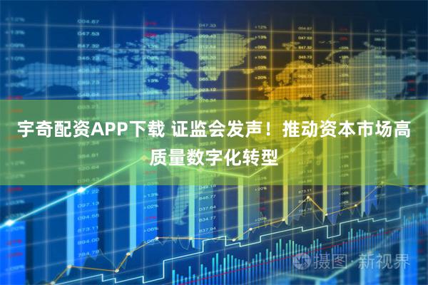 宇奇配资APP下载 证监会发声！推动资本市场高质量数字化转型