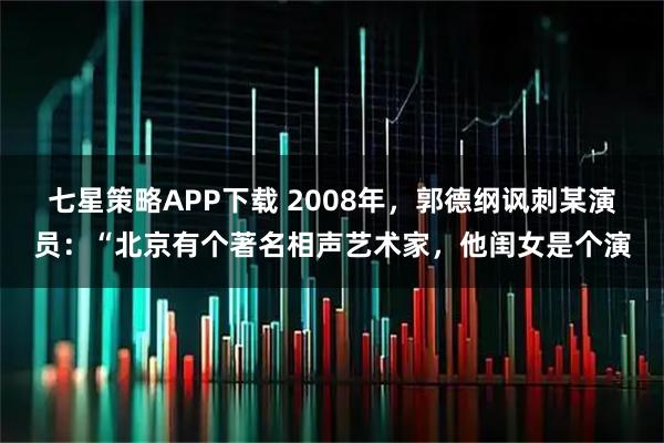 七星策略APP下载 2008年，郭德纲讽刺某演员：“北京有个著名相声艺术家，他闺女是个演