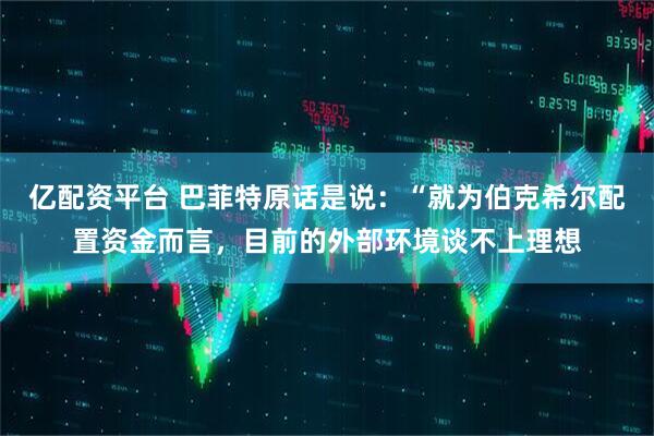 亿配资平台 巴菲特原话是说：“就为伯克希尔配置资金而言，目前的外部环境谈不上理想