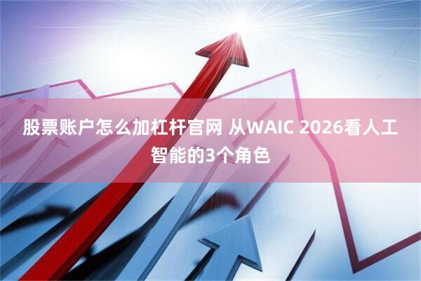 股票账户怎么加杠杆官网 从WAIC 2026看人工智能的3个角色